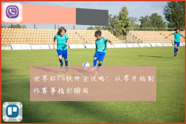 世界杯PS软件全攻略:从零开始制作赛事精彩瞬间