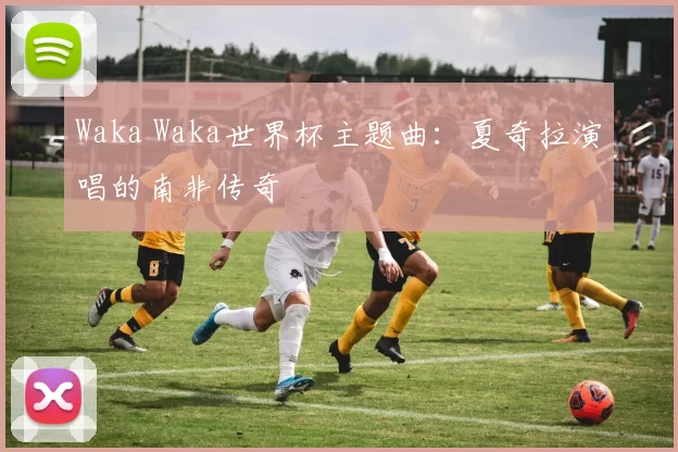 Waka Waka世界杯主题曲:夏奇拉演唱的南非传奇