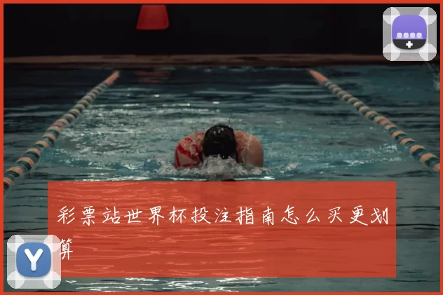 彩票站世界杯投注指南怎么买更划算