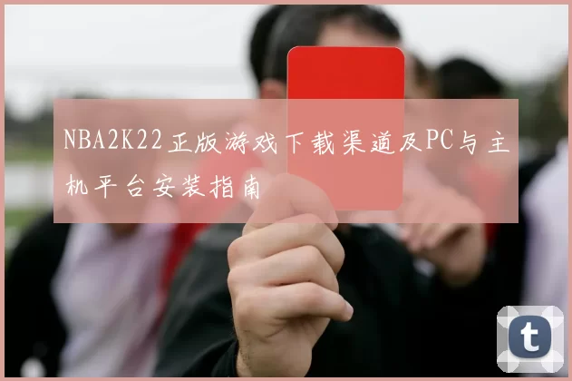 NBA2K22正版游戏下载渠道及PC与主机平台安装指南