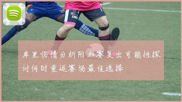 库里伤情分析附加赛复出可能性探讨何时重返赛场最佳选择