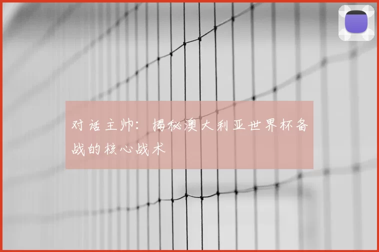 对话主帅：揭秘澳大利亚世界杯备战的核心战术