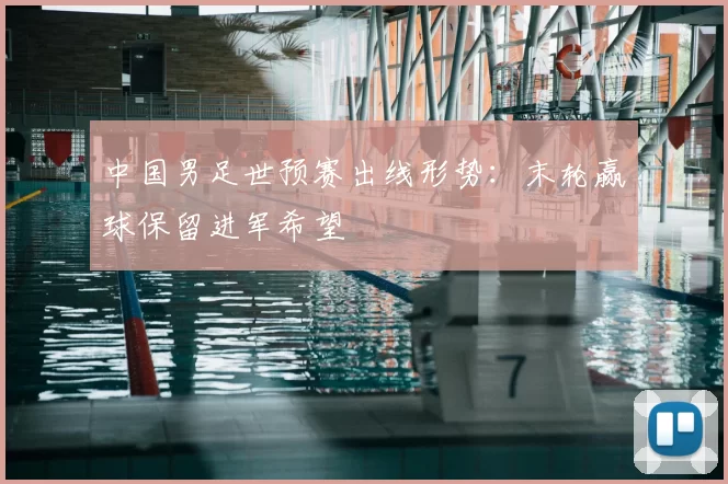 中国男足世预赛出线形势:末轮赢球保留进军希望