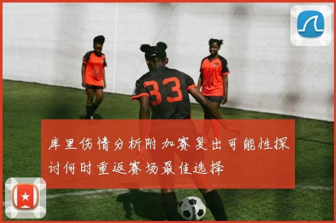 库里伤情分析附加赛复出可能性探讨何时重返赛场最佳选择