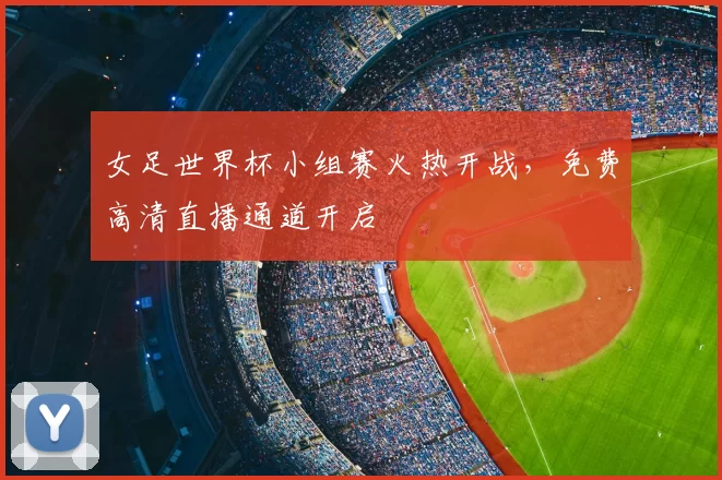女足世界杯小组赛火热开战,免费高清直播通道开启