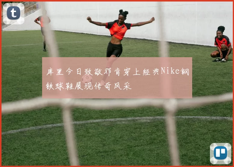 库里今日致敬邓肯穿上经典Nike钢铁球鞋展现传奇风采