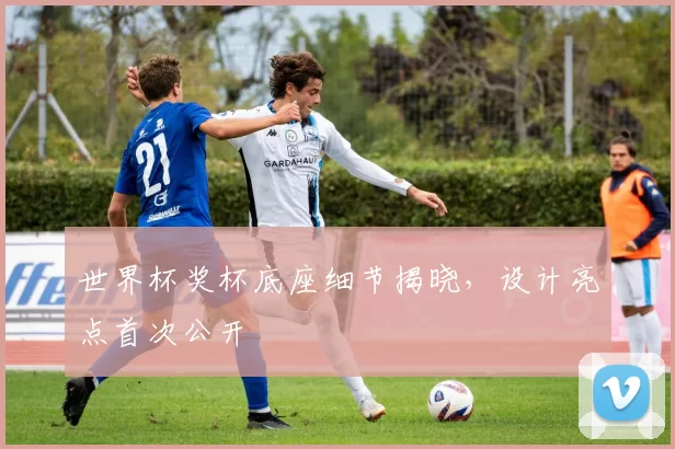 世界杯奖杯底座细节揭晓，设计亮点首次公开