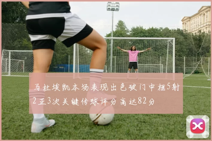 马杜埃凯本场表现出色破门中框5射2正3次关键传球评分高达82分