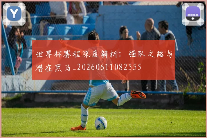 世界杯赛程深度解析：强队之路与潜在黑马_20260611082555