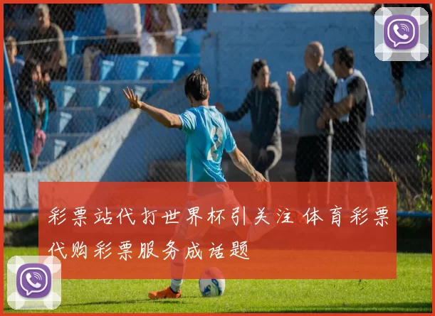 彩票站代打世界杯引关注 体育彩票代购彩票服务成话题