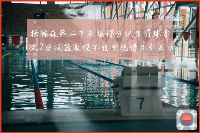 杨瀚森第二节未能得分仅靠罚球拿到2分投篮表现不佳犯规情况引关注