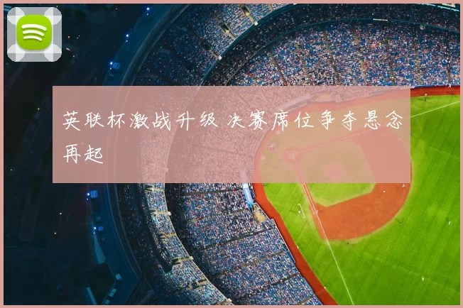 英联杯激战升级 决赛席位争夺悬念再起