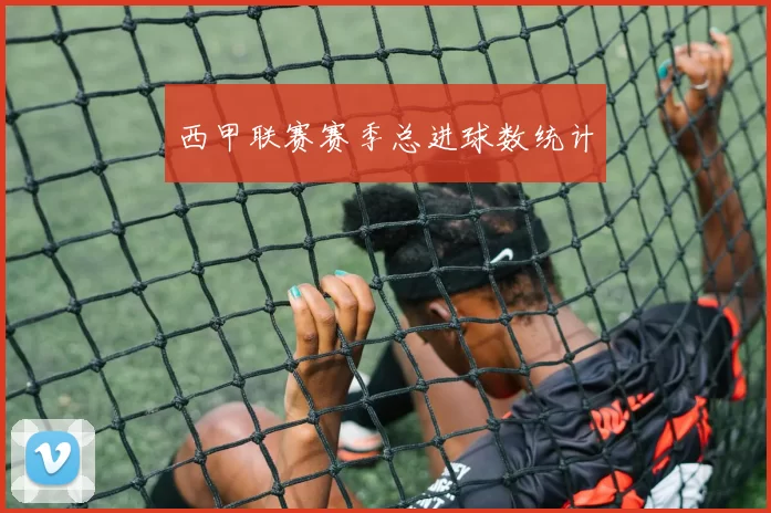 西甲联赛赛季总进球数统计
