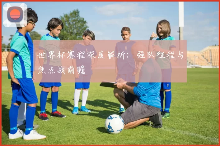 世界杯赛程深度解析:强队征程与焦点战前瞻