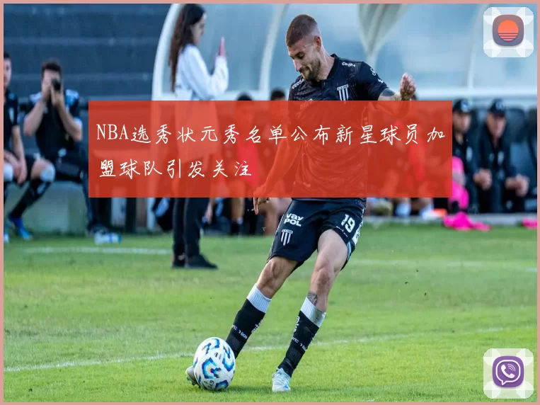 NBA选秀状元秀名单公布新星球员加盟球队引发关注