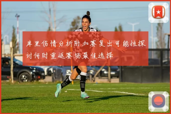 库里伤情分析附加赛复出可能性探讨何时重返赛场最佳选择