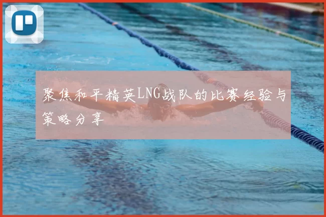 聚焦和平精英LNG战队的比赛经验与策略分享