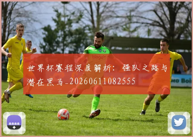 世界杯赛程深度解析:强队之路与潜在黑马_20260611082555