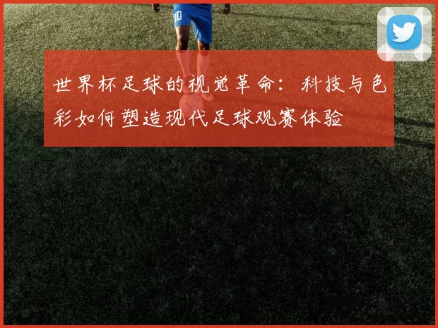 世界杯足球的视觉革命：科技与色彩如何塑造现代足球观赛体验