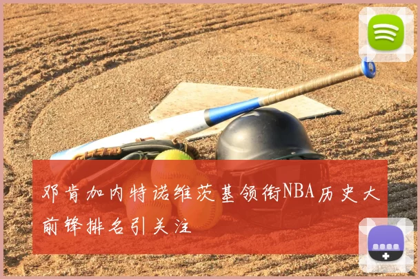 邓肯加内特诺维茨基领衔NBA历史大前锋排名引关注