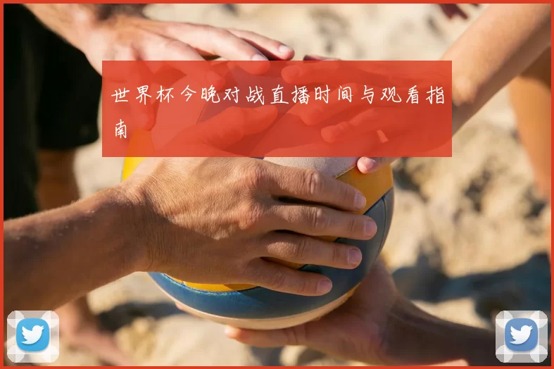 世界杯今晚对战直播时间与观看指南
