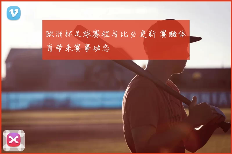 欧洲杯足球赛程与比分更新 赛酷体育带来赛事动态