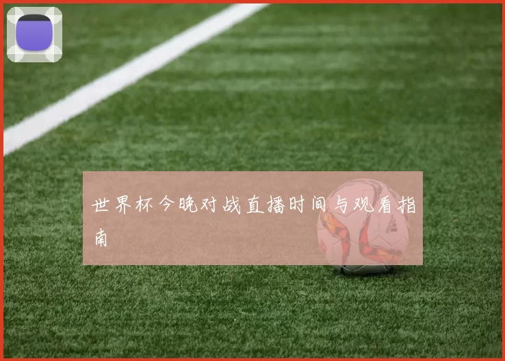 世界杯今晚对战直播时间与观看指南