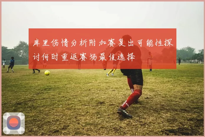 库里伤情分析附加赛复出可能性探讨何时重返赛场最佳选择
