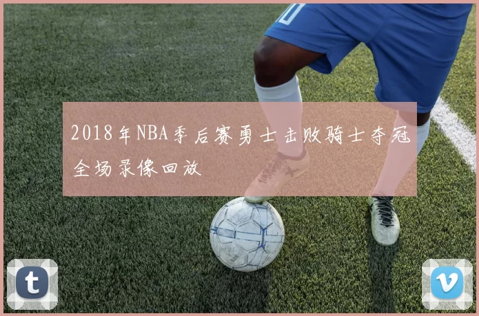 2018年NBA季后赛勇士击败骑士夺冠全场录像回放