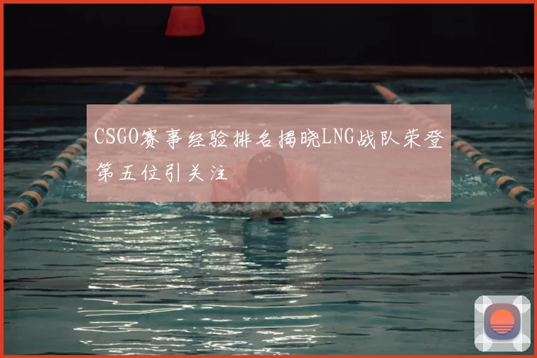 CSGO赛事经验排名揭晓LNG战队荣登第五位引关注