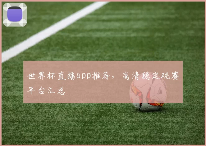 世界杯直播app推荐，高清稳定观赛平台汇总