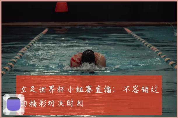 女足世界杯小组赛直播:不容错过的精彩对决时刻