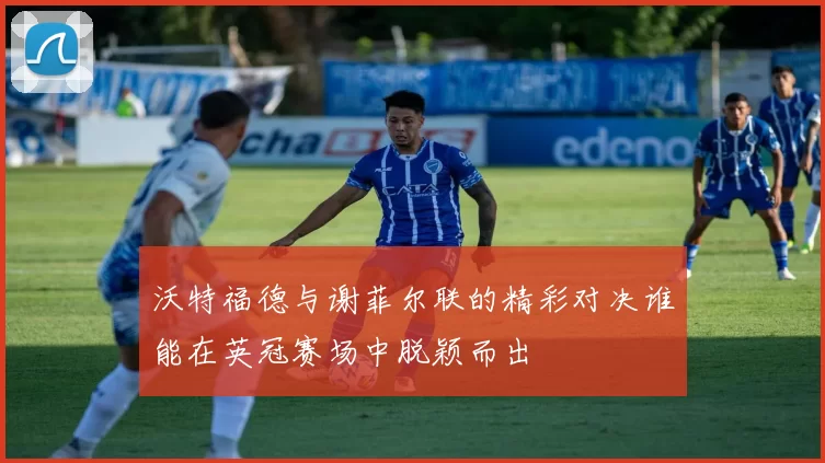 沃特福德与谢菲尔联的精彩对决谁能在英冠赛场中脱颖而出