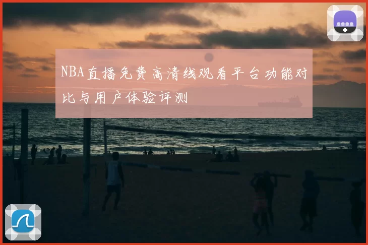 NBA直播免费高清线观看平台功能对比与用户体验评测