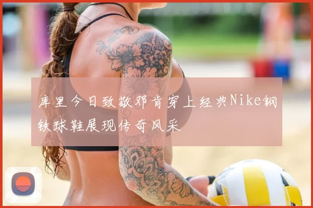 库里今日致敬邓肯穿上经典Nike钢铁球鞋展现传奇风采