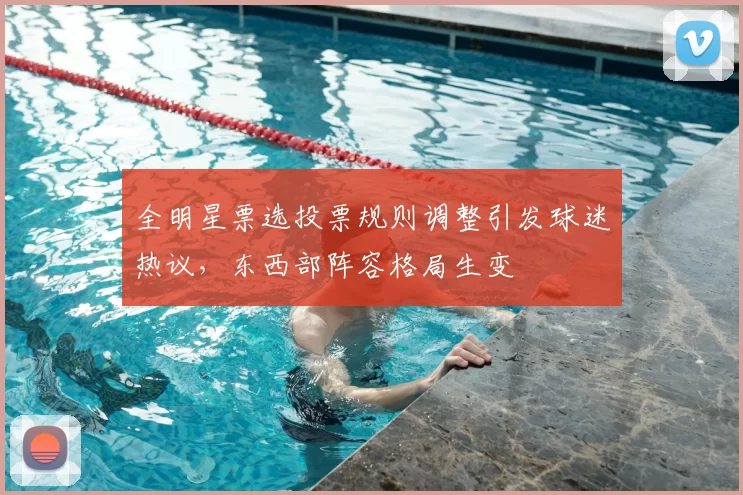 全明星票选投票规则调整引发球迷热议,东西部阵容格局生变