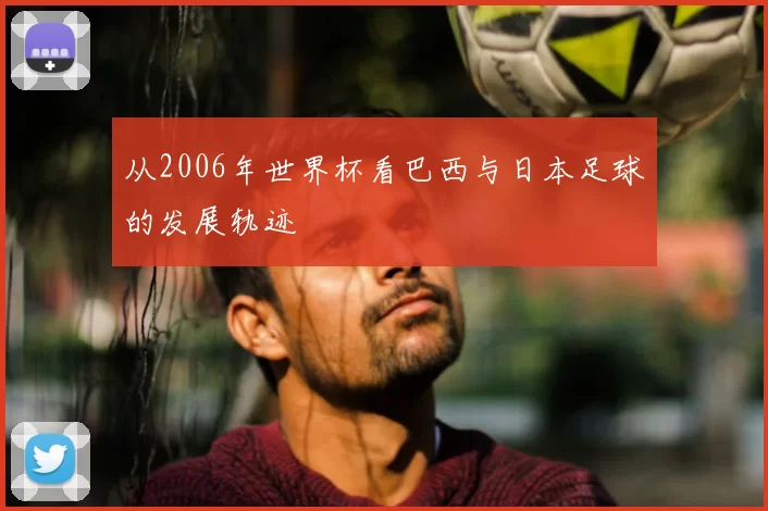 从2006年世界杯看巴西与日本足球的发展轨迹