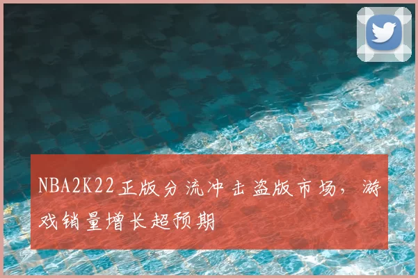 NBA2K22正版分流冲击盗版市场,游戏销量增长超预期