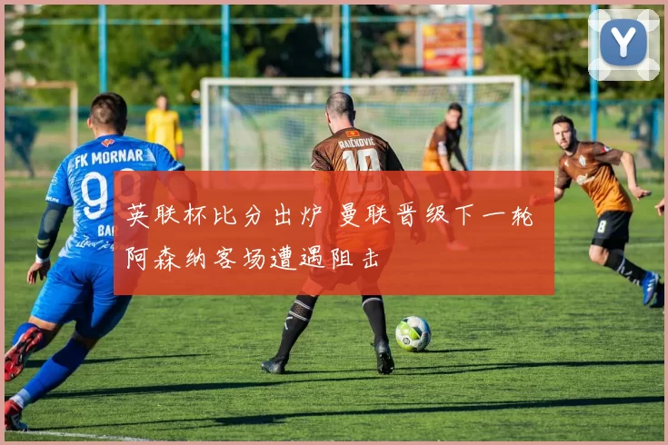 英联杯比分出炉 曼联晋级下一轮 阿森纳客场遭遇阻击