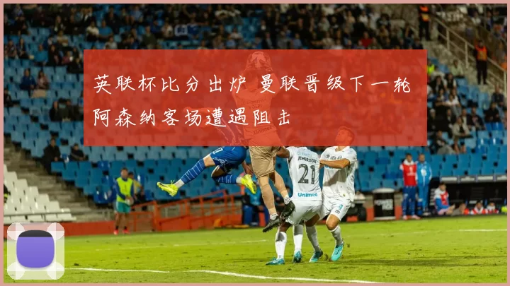 英联杯比分出炉 曼联晋级下一轮 阿森纳客场遭遇阻击