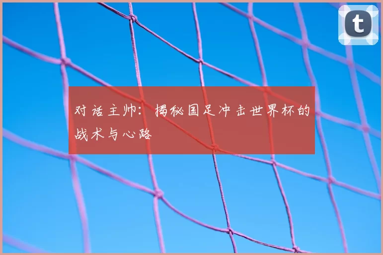 对话主帅：揭秘国足冲击世界杯的战术与心路