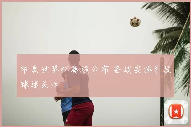 印度世界杯赛程公布 备战安排引发球迷关注