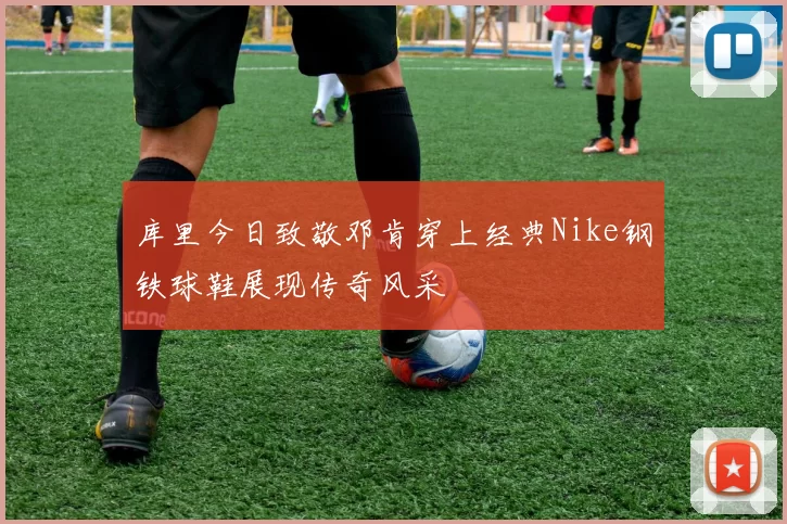 库里今日致敬邓肯穿上经典Nike钢铁球鞋展现传奇风采