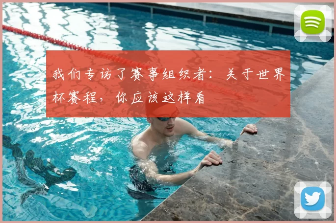 我们专访了赛事组织者:关于世界杯赛程,你应该这样看