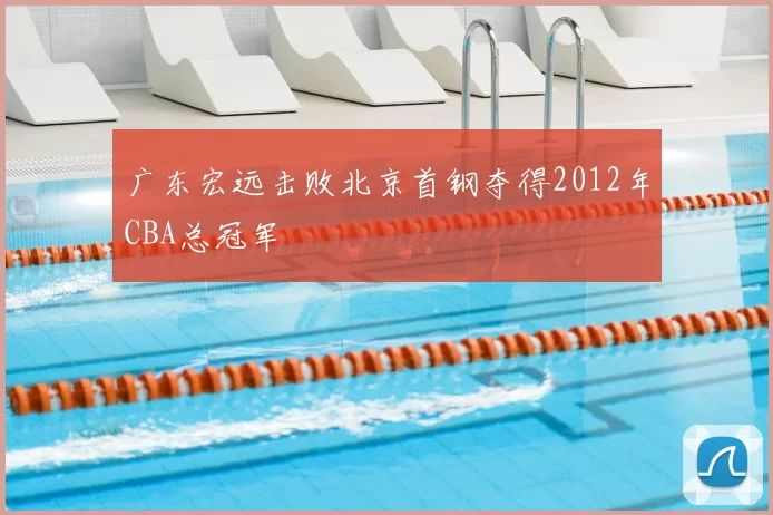 广东宏远击败北京首钢夺得2012年CBA总冠军
