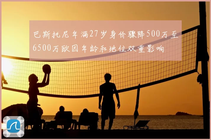 巴斯托尼年满27岁身价骤降500万至6500万欧因年龄和地位双重影响
