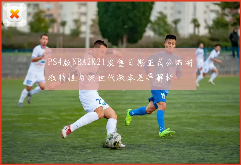 PS4版NBA2K21发售日期正式公布游戏特性与次世代版本差异解析