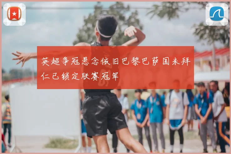 英超争冠悬念依旧巴黎巴萨国米拜仁已锁定联赛冠军