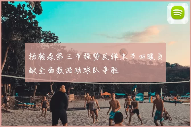 杨瀚森第三节强势反弹末节回暖贡献全面数据助球队争胜