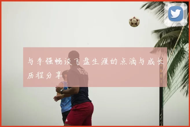 与李强畅谈飞盘生涯的点滴与成长历程分享